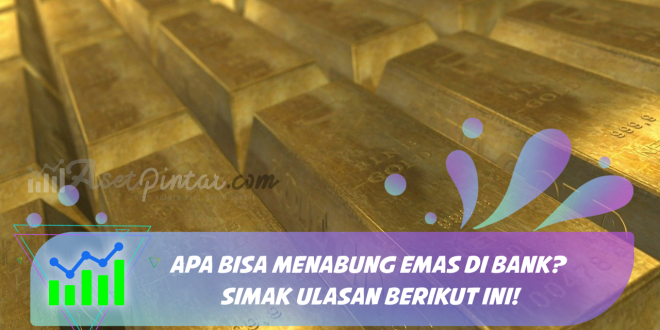 Apa Bisa Menabung Emas Di Bank? Simak Ulasan Berikut Ini!